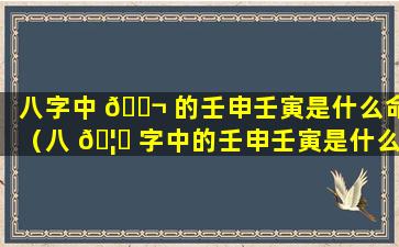 八字中 🐬 的壬申壬寅是什么命（八 🦟 字中的壬申壬寅是什么命运）